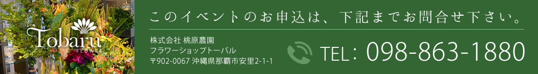 このイベントのお申込は、お問合せ下さい。株式会社 桃原農園 フラワーショップトーバル TEL： 098-863-1880