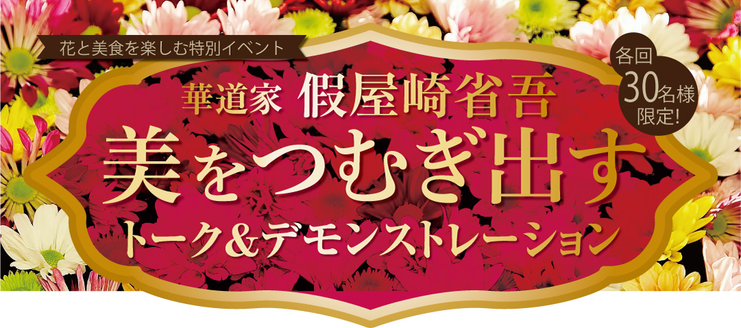 【花と美食を楽しむ特別イベント】華道家 假屋崎省吾 美をつむぎ出す　トーク＆デモンストレーション